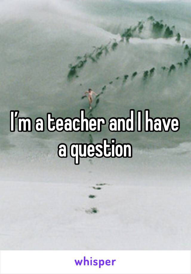 I’m a teacher and I have a question