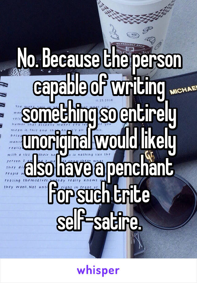 No. Because the person capable of writing something so entirely unoriginal would likely also have a penchant for such trite self-satire.