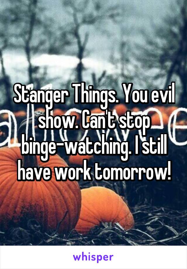 Stanger Things. You evil show. Can't stop binge-watching. I still have work tomorrow!