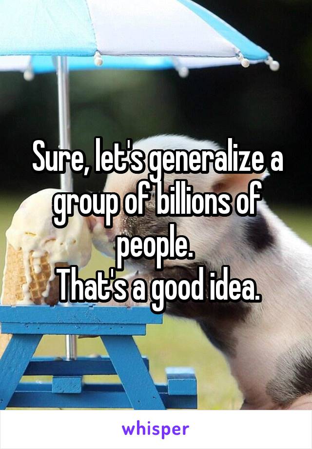 Sure, let's generalize a group of billions of people. 
That's a good idea.