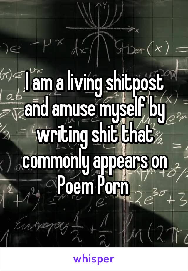 I am a living shitpost and amuse myself by writing shit that commonly appears on Poem Porn 