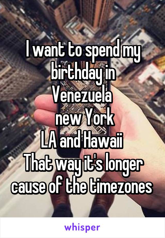 I want to spend my birthday in
Venezuela 
 new York
LA and Hawaii 
That way it's longer cause of the timezones 