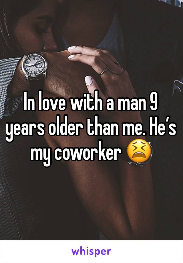 In love with a man 9 years older than me. He’s my coworker 😫