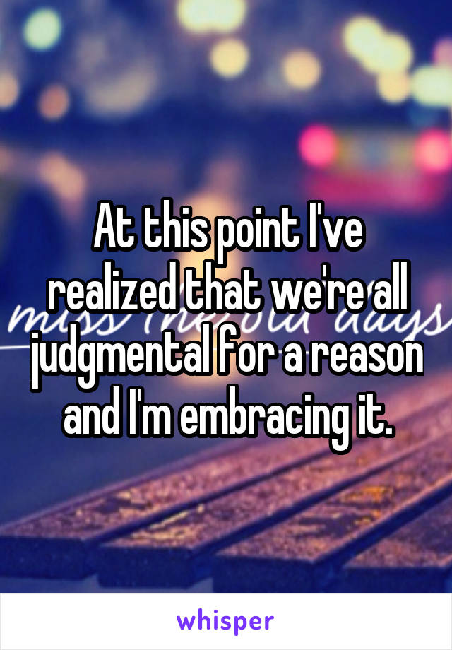 At this point I've realized that we're all judgmental for a reason and I'm embracing it.