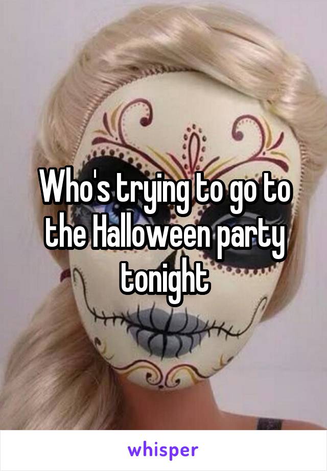 Who's trying to go to the Halloween party tonight