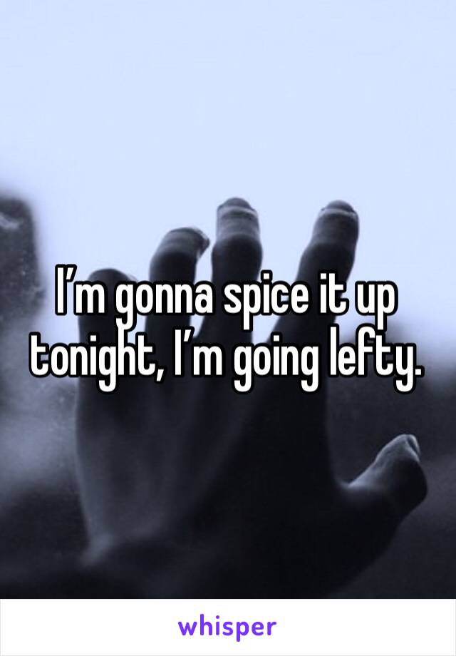 I’m gonna spice it up tonight, I’m going lefty.