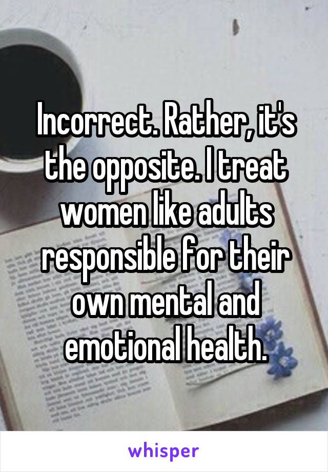 Incorrect. Rather, it's the opposite. I treat women like adults responsible for their own mental and emotional health.