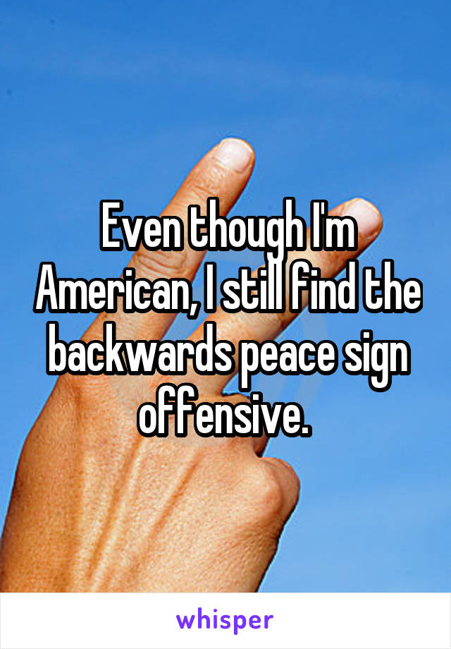 Even though I'm American, I still find the backwards peace sign offensive. 