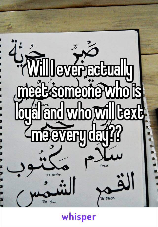 Will I ever actually meet someone who is loyal and who will text me every day??  
