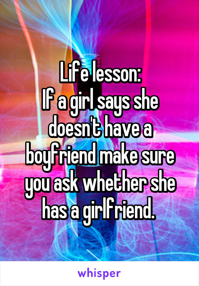 Life lesson:
If a girl says she doesn't have a boyfriend make sure you ask whether she has a girlfriend. 