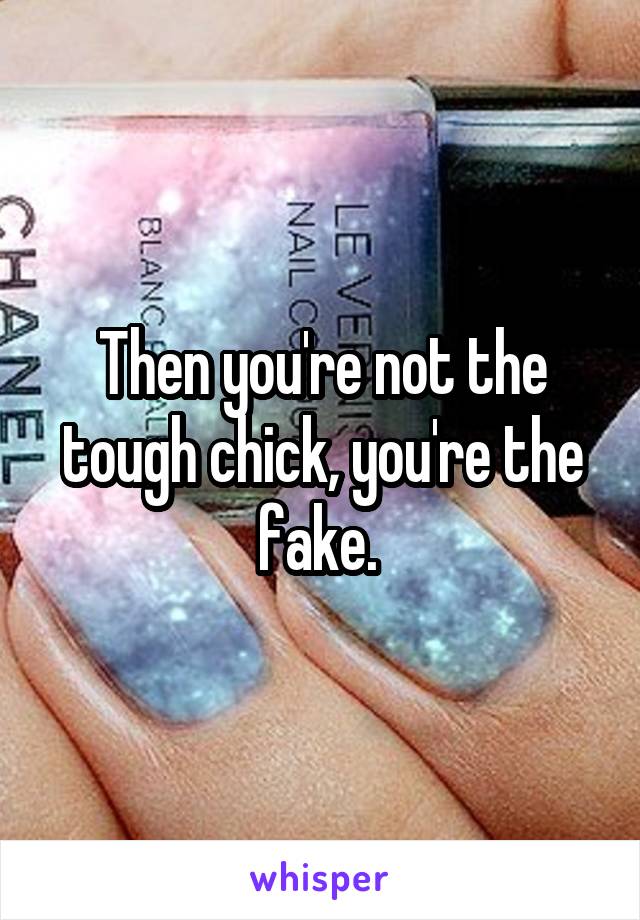 Then you're not the tough chick, you're the fake. 