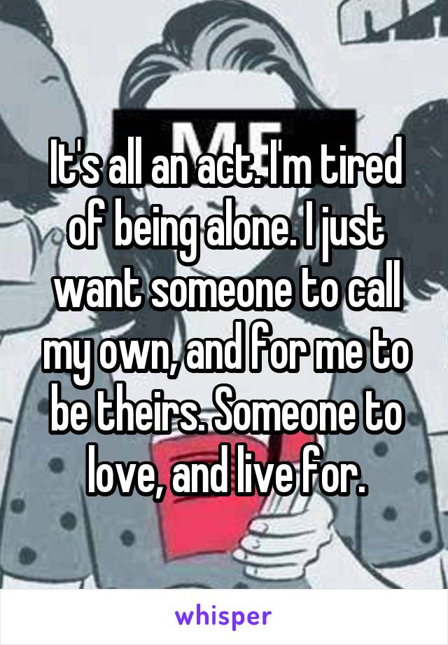 It's all an act. I'm tired of being alone. I just want someone to call my own, and for me to be theirs. Someone to love, and live for.