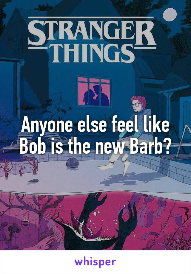 Anyone else feel like Bob is the new Barb?