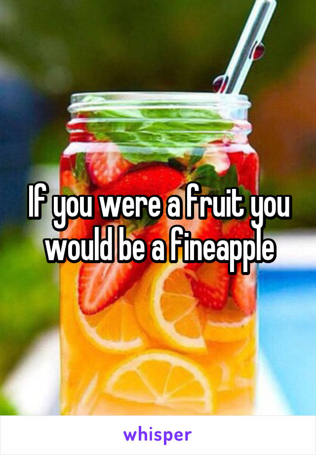 If you were a fruit you would be a fineapple