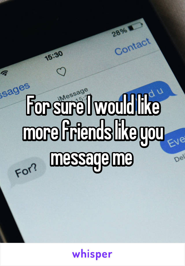 For sure I would like more friends like you message me 