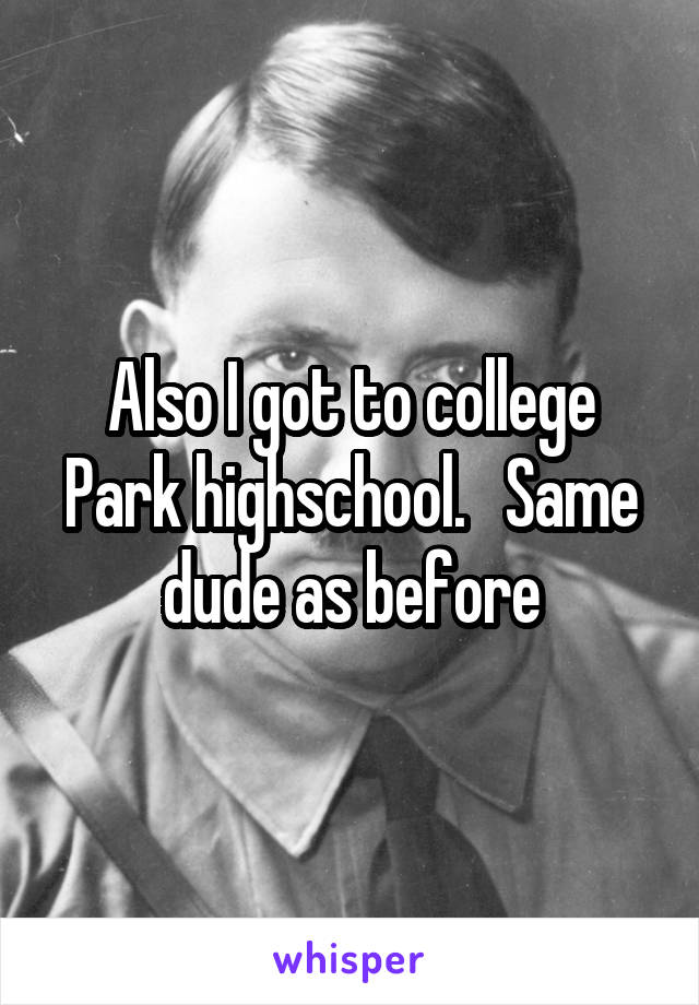 Also I got to college Park highschool.   Same dude as before