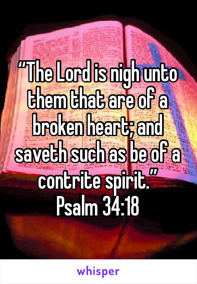 “The Lord is nigh unto them that are of a broken heart; and saveth such as be of a contrite spirit.”
‭‭Psalm‬ ‭34:18‬ ‭