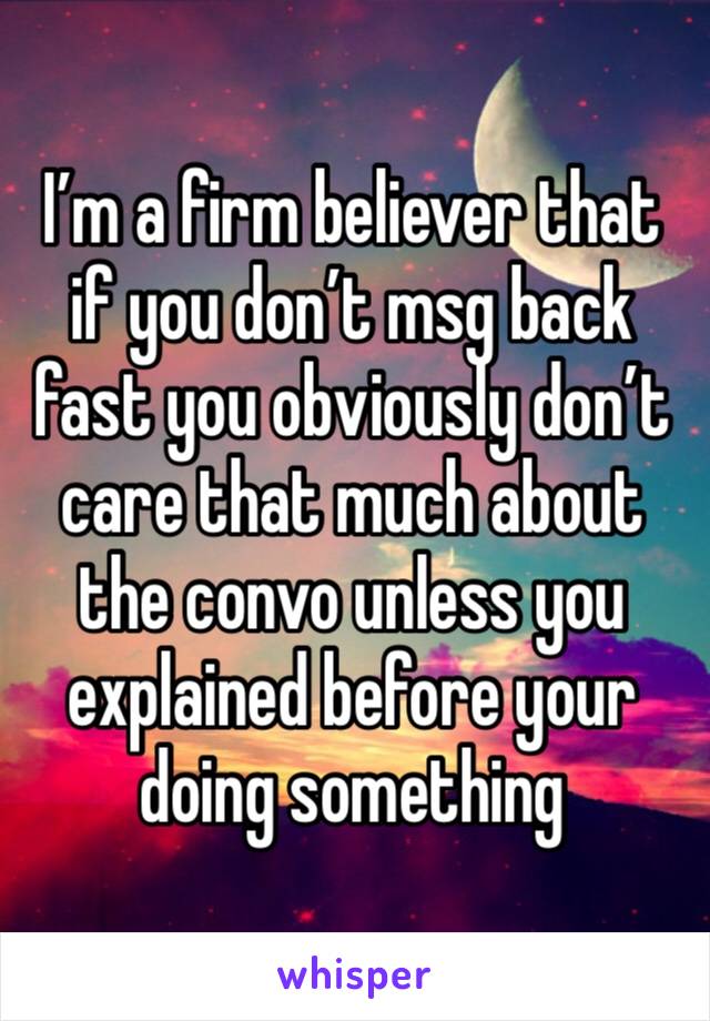 I’m a firm believer that if you don’t msg back fast you obviously don’t care that much about the convo unless you explained before your doing something 