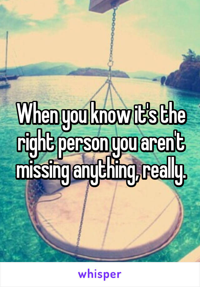 When you know it's the right person you aren't missing anything, really.