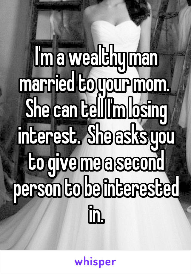 I'm a wealthy man married to your mom.  She can tell I'm losing interest.  She asks you to give me a second person to be interested in.