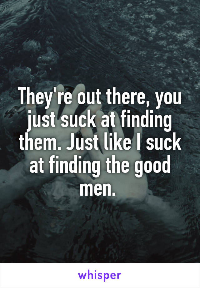 They're out there, you just suck at finding them. Just like I suck at finding the good men. 