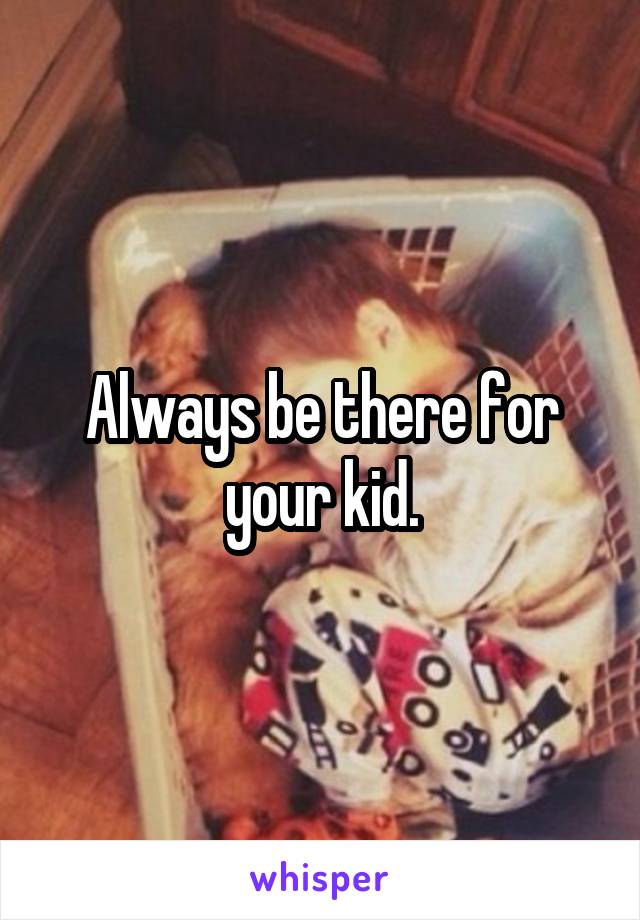 Always be there for your kid.