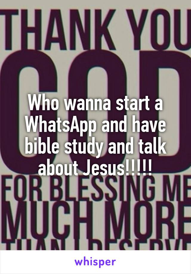 Who wanna start a WhatsApp and have bible study and talk about Jesus!!!!!