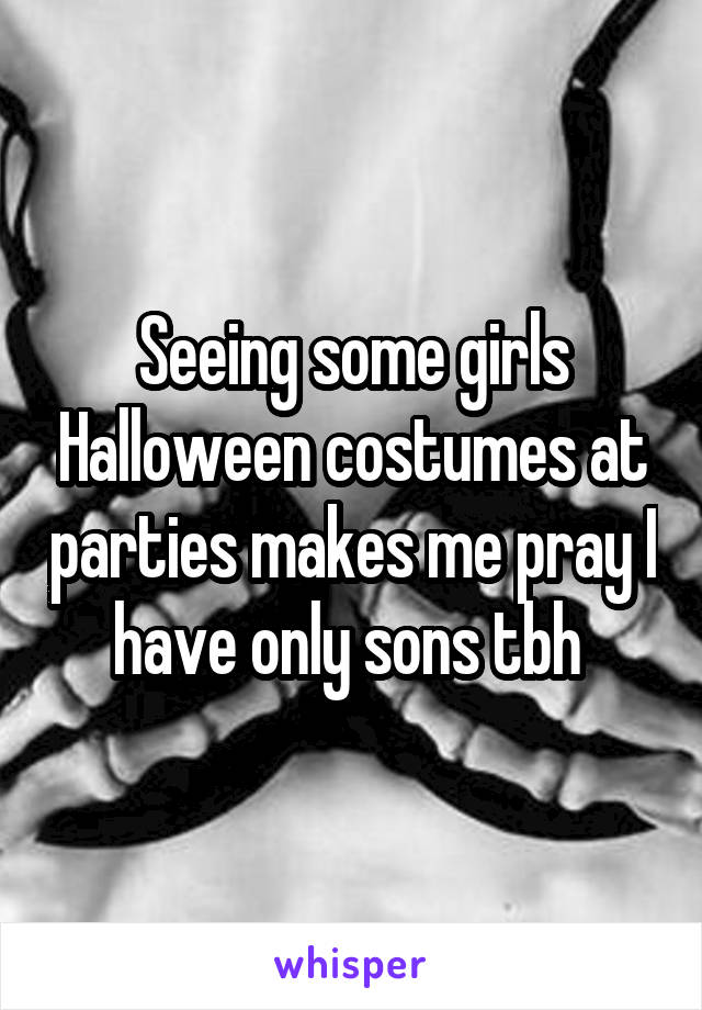 Seeing some girls Halloween costumes at parties makes me pray I have only sons tbh 