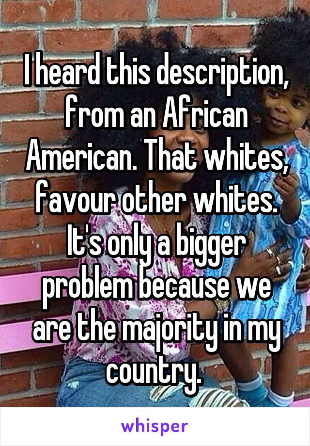 I heard this description, from an African American. That whites, favour other whites. It's only a bigger problem because we are the majority in my country. 