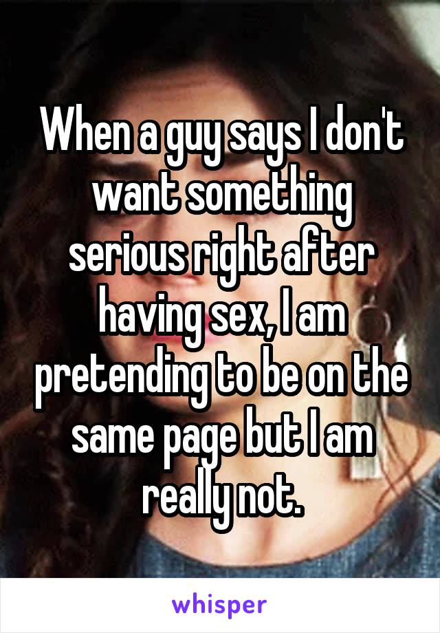 When a guy says I don't want something serious right after having sex, I am pretending to be on the same page but I am really not.