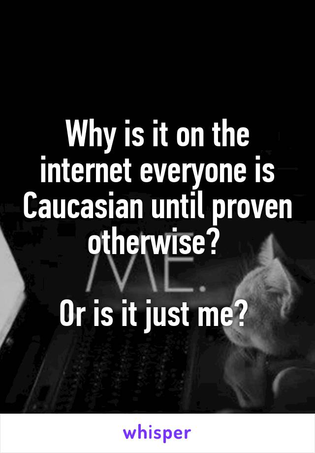 Why is it on the internet everyone is Caucasian until proven otherwise? 

Or is it just me? 