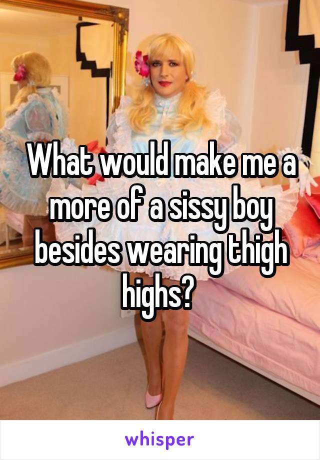 What would make me a more of a sissy boy besides wearing thigh highs? 