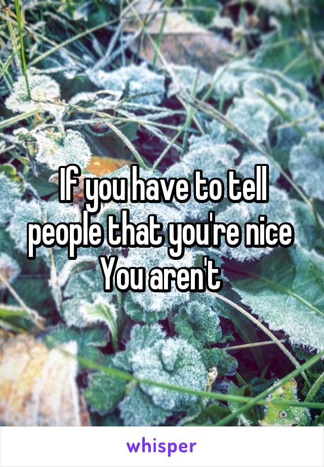 If you have to tell people that you're nice 
You aren't 