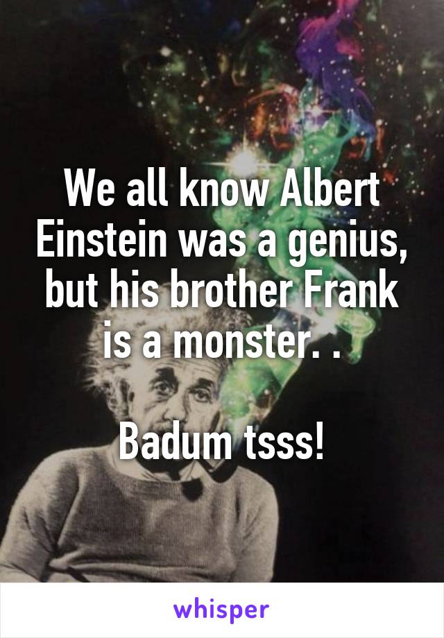 We all know Albert Einstein was a genius, but his brother Frank is a monster. .

Badum tsss!