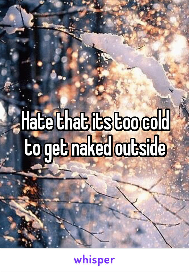 Hate that its too cold to get naked outside