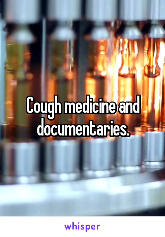 Cough medicine and documentaries.