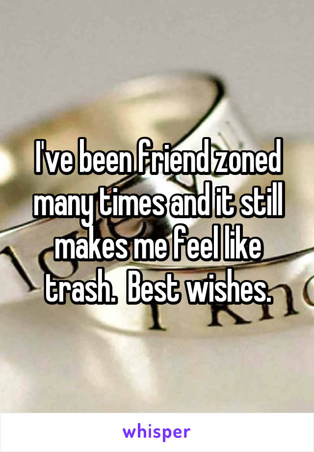 I've been friend zoned many times and it still makes me feel like trash.  Best wishes.