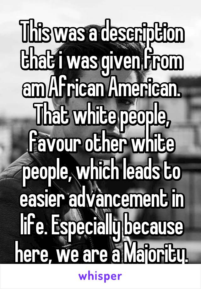 This was a description that i was given from am African American. That white people, favour other white people, which leads to easier advancement in life. Especially because here, we are a Majority.