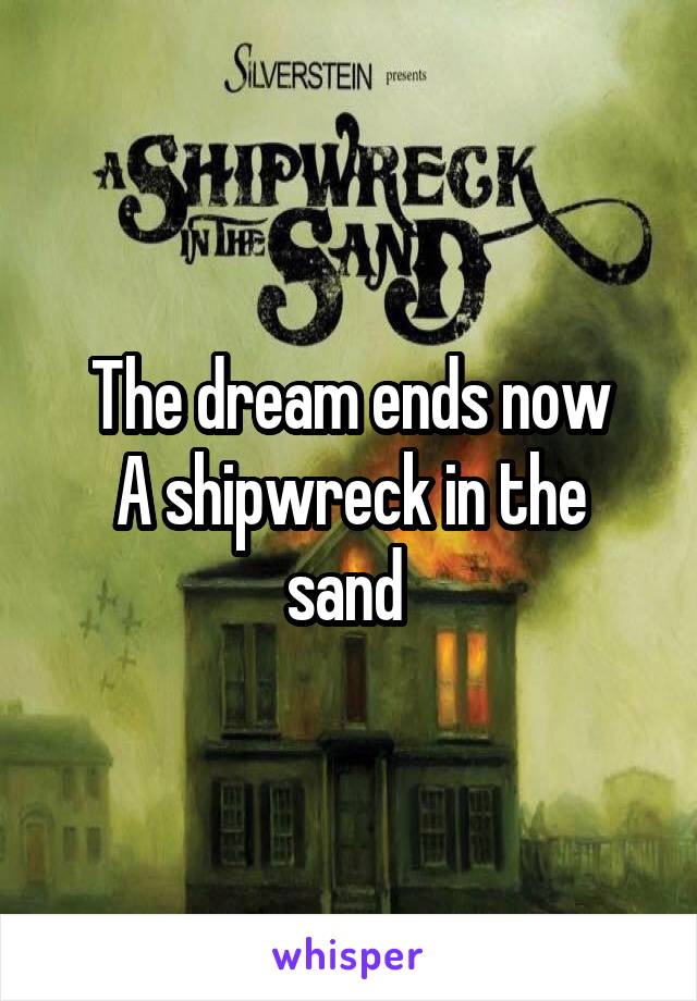 The dream ends now
A shipwreck in the sand 