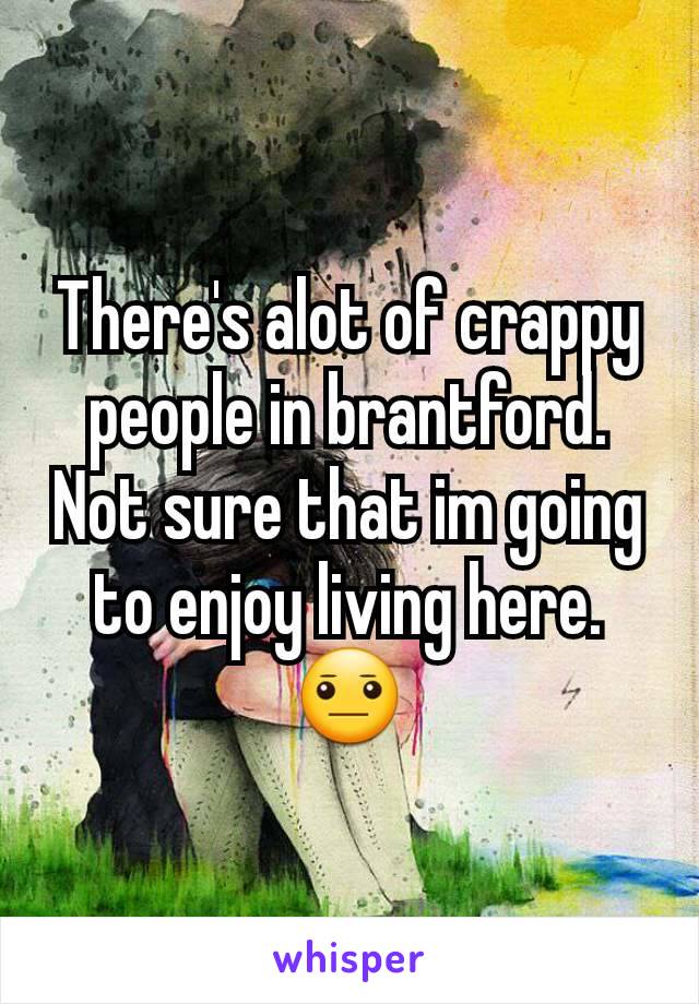 There's alot of crappy people in brantford.
Not sure that im going to enjoy living here.
😐