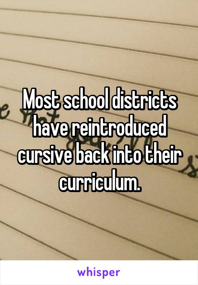 Most school districts have reintroduced cursive back into their curriculum.