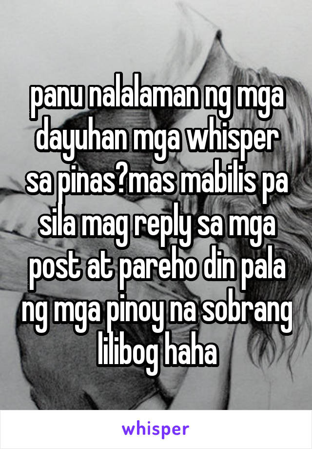 panu nalalaman ng mga dayuhan mga whisper sa pinas?mas mabilis pa sila mag reply sa mga post at pareho din pala ng mga pinoy na sobrang lilibog haha