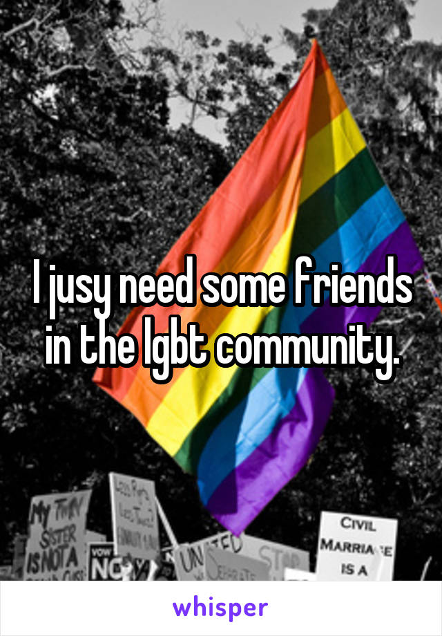 I jusy need some friends in the lgbt community.