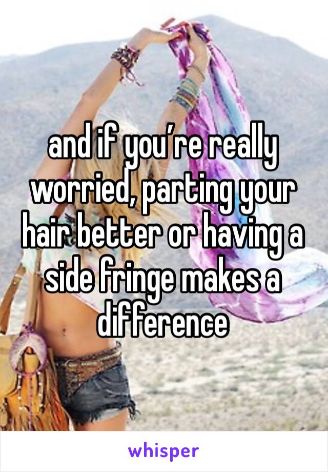 and if you’re really worried, parting your hair better or having a side fringe makes a difference