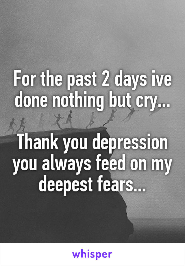 For the past 2 days ive done nothing but cry...

Thank you depression you always feed on my deepest fears...