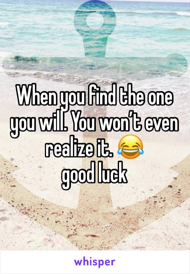 When you find the one you will. You won’t even realize it. 😂 
good luck 