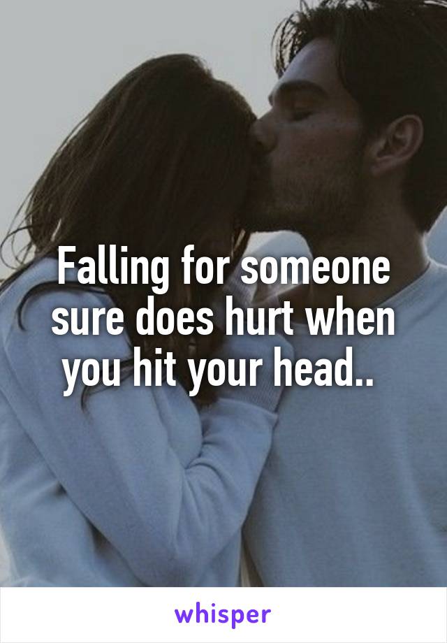 Falling for someone sure does hurt when you hit your head.. 