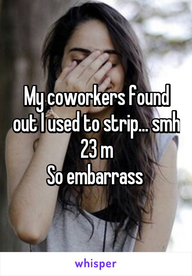 My coworkers found out I used to strip... smh
23 m
So embarrass 