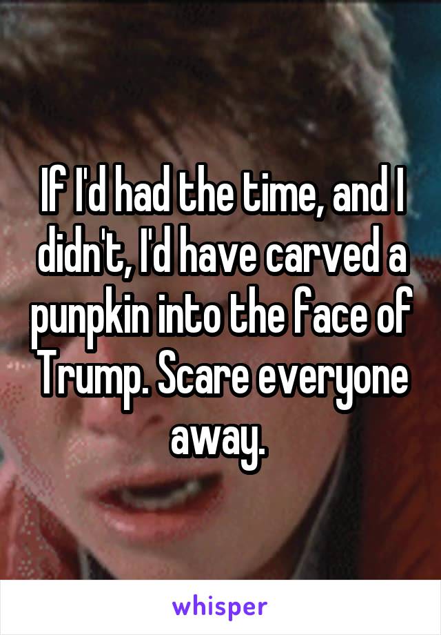 If I'd had the time, and I didn't, I'd have carved a punpkin into the face of Trump. Scare everyone away. 