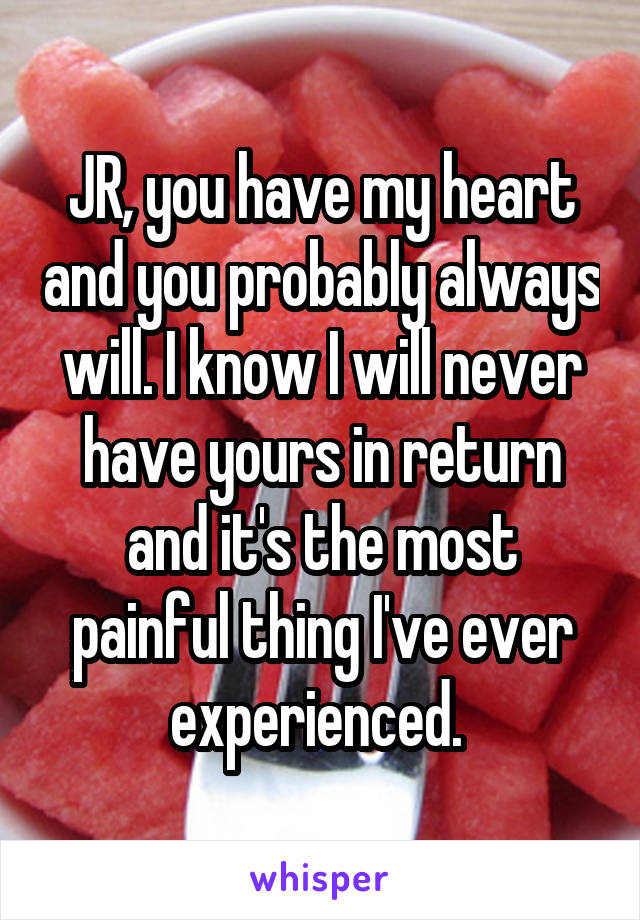 JR, you have my heart and you probably always will. I know I will never have yours in return and it's the most painful thing I've ever experienced. 